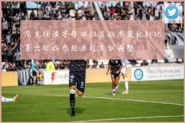 尼克杨谈字母回归后战术变化科比复出时我也经历过类似调整