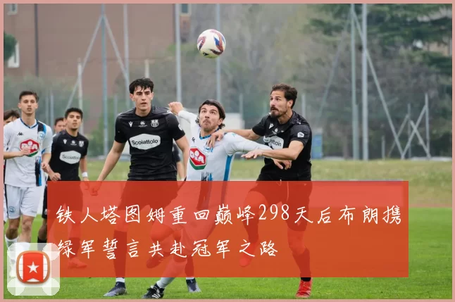 铁人塔图姆重回巅峰298天后布朗携绿军誓言共赴冠军之路