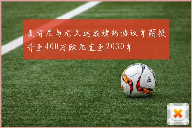 麦肯尼与尤文达成续约协议年薪提升至400万欧元直至2030年