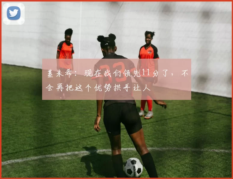基米希：现在我们领先11分了，不会再把这个优势拱手让人
