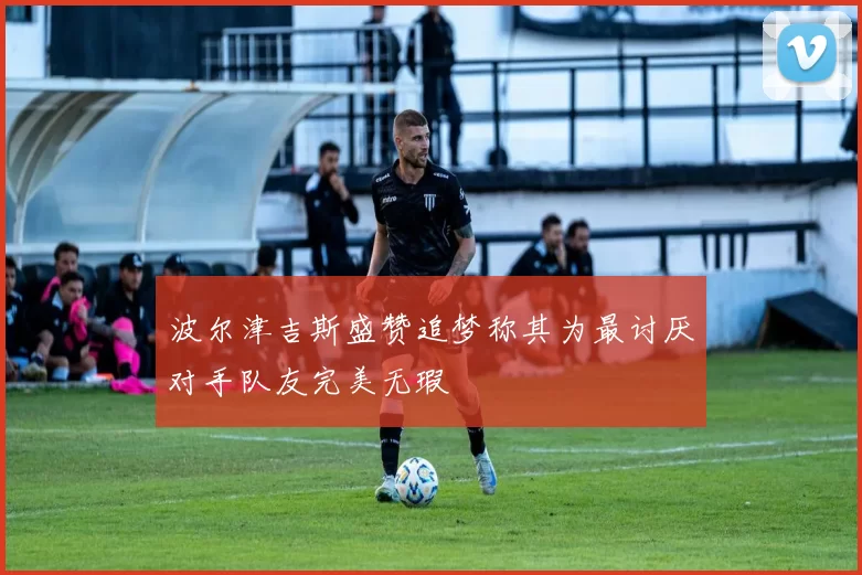 波尔津吉斯盛赞追梦称其为最讨厌对手队友完美无瑕