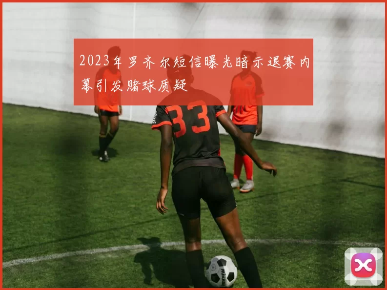 2023年罗齐尔短信曝光暗示退赛内幕引发赌球质疑