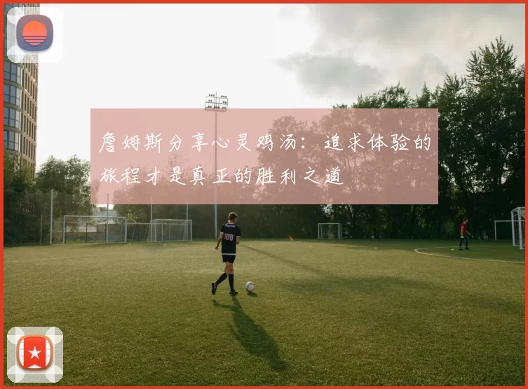 詹姆斯分享心灵鸡汤：追求体验的旅程才是真正的胜利之道