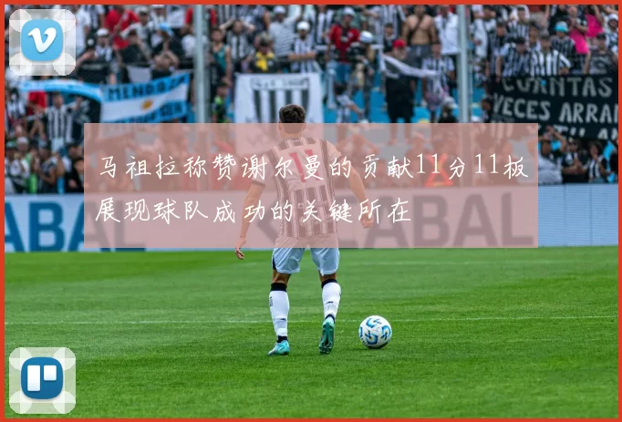 马祖拉称赞谢尔曼的贡献11分11板展现球队成功的关键所在