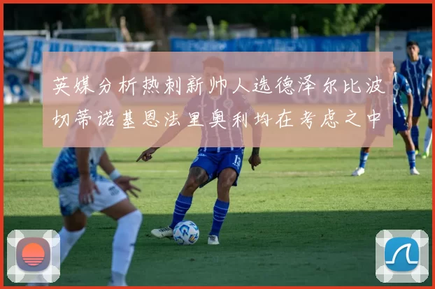英媒分析热刺新帅人选德泽尔比波切蒂诺基恩法里奥利均在考虑之中