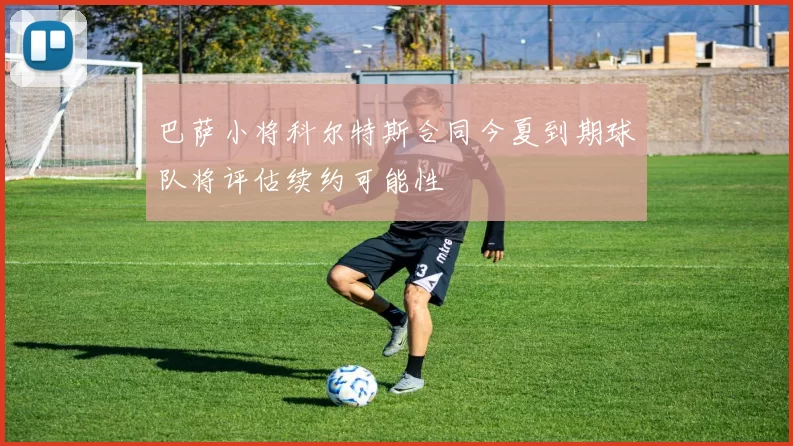 巴萨小将科尔特斯合同今夏到期球队将评估续约可能性