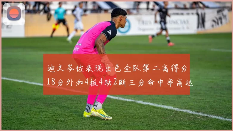 迪文岑佐表现出色全队第二高得分18分外加4板4助2断三分命中率高达44