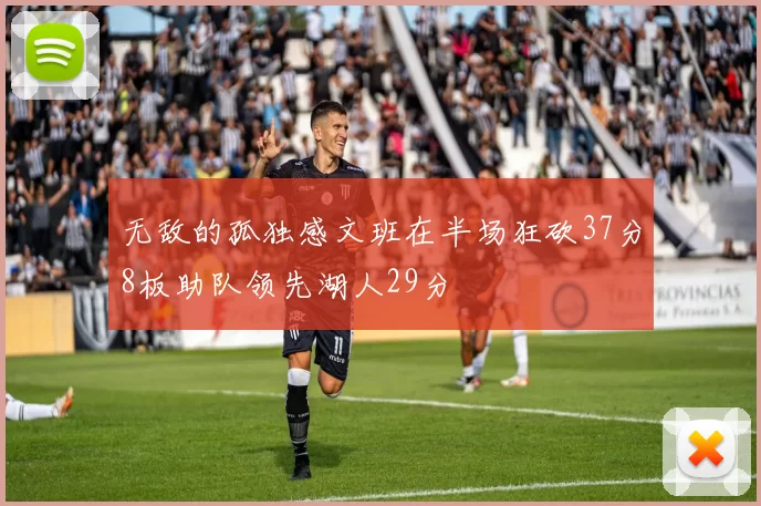无敌的孤独感文班在半场狂砍37分8板助队领先湖人29分