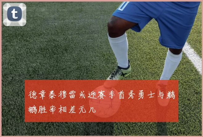 德章泰穆雷或迎赛季首秀勇士与鹈鹕胜率相差无几