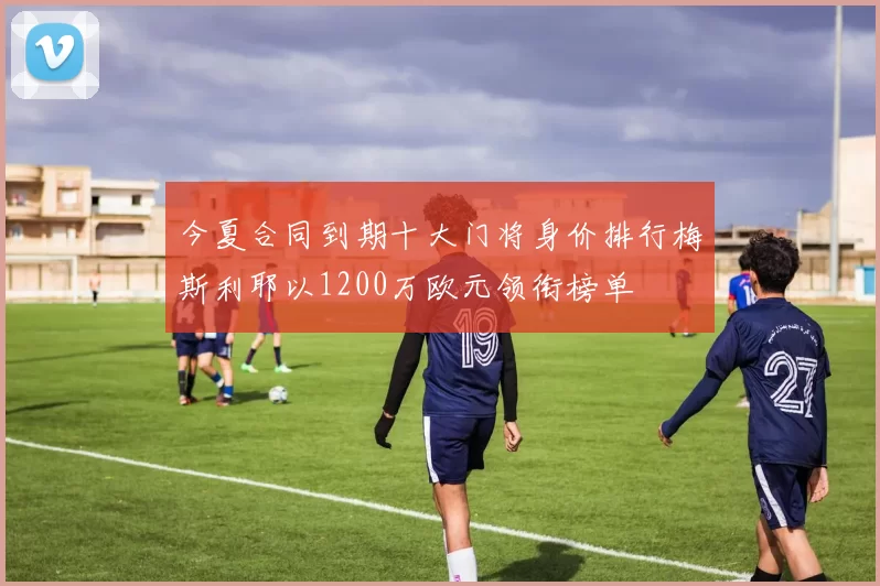 今夏合同到期十大门将身价排行梅斯利耶以1200万欧元领衔榜单