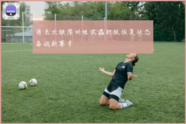 蒋光太缺席训练武磊积极恢复状态备战新赛季