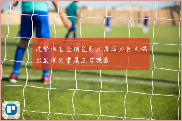 追梦坦言全明星前几周压力巨大偶尔发挥失常属正常现象