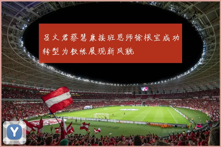 吕文君蔡慧康接班恩师徐根宝成功转型为教练展现新风貌