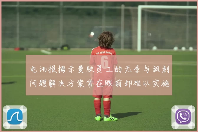 电讯报揭示曼联员工的无奈与讽刺问题解决方案常在眼前却难以实施