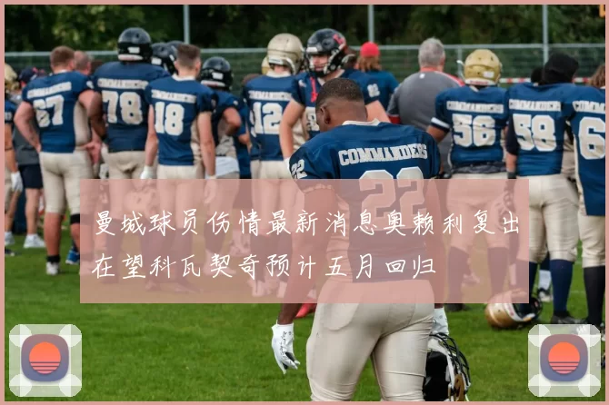 曼城球员伤情最新消息奥赖利复出在望科瓦契奇预计五月回归
