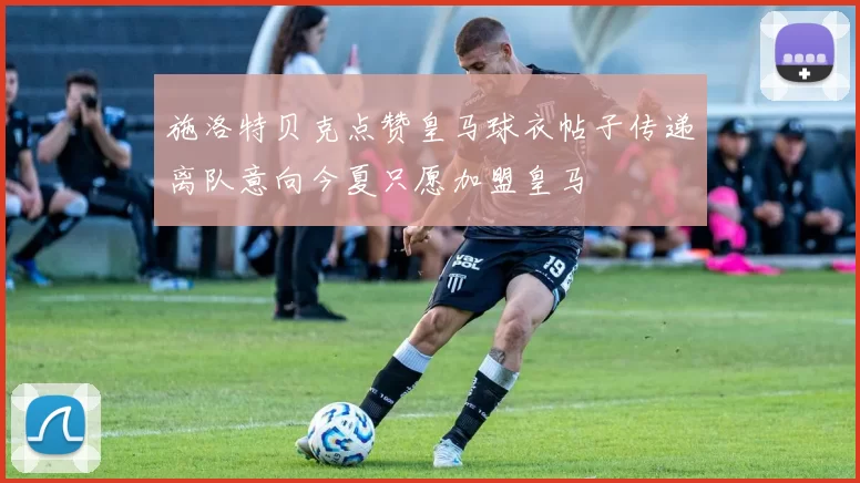施洛特贝克点赞皇马球衣帖子传递离队意向今夏只愿加盟皇马