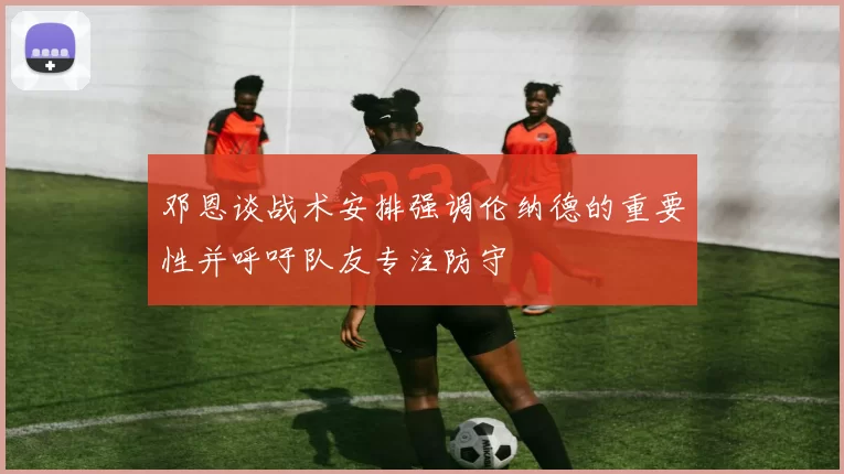 邓恩谈战术安排强调伦纳德的重要性并呼吁队友专注防守