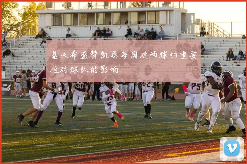基米希盛赞凯恩每周进两球的重要性对球队的影响
