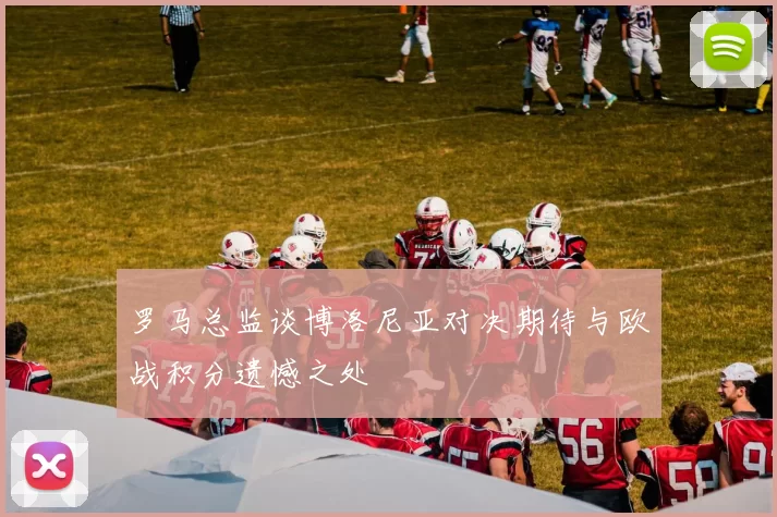 罗马总监谈博洛尼亚对决期待与欧战积分遗憾之处