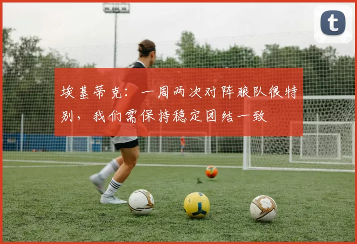 埃基蒂克：一周两次对阵狼队很特别，我们需保持稳定团结一致