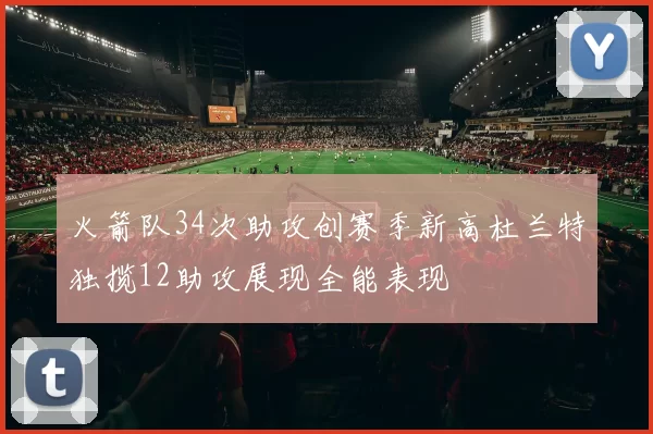火箭队34次助攻创赛季新高杜兰特独揽12助攻展现全能表现