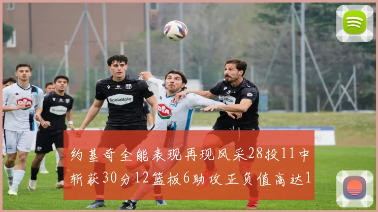 约基奇全能表现再现风采28投11中斩获30分12篮板6助攻正负值高达13