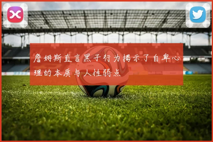 詹姆斯直言黑子行为揭示了自卑心理的本质与人性弱点