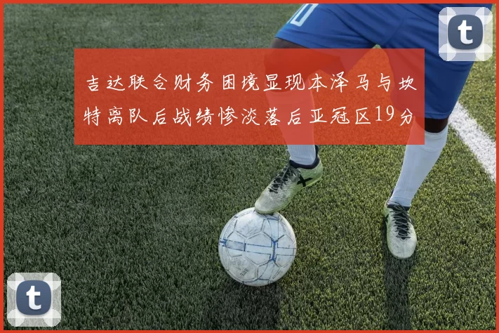 吉达联合财务困境显现本泽马与坎特离队后战绩惨淡落后亚冠区19分