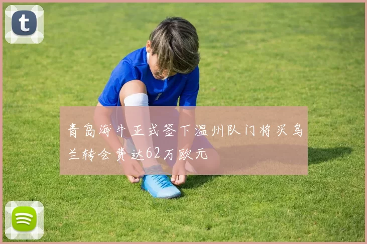 青岛海牛正式签下温州队门将买乌兰转会费达62万欧元
