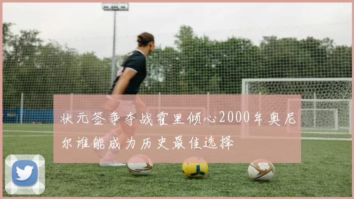 状元签争夺战霍里倾心2000年奥尼尔谁能成为历史最佳选择