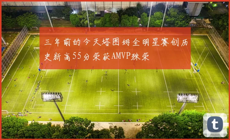 三年前的今天塔图姆全明星赛创历史新高55分荣获AMVP殊荣