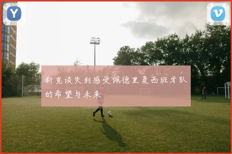科克谈失利感受佩德里是西班牙队的希望与未来